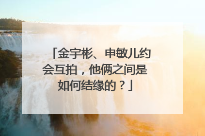 金宇彬、申敏儿约会互拍,他俩之间是如何结缘的?