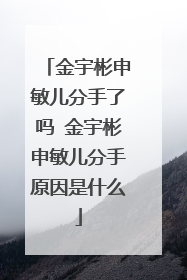 金宇彬申敏儿分手了吗 金宇彬申敏儿分手原因是什么