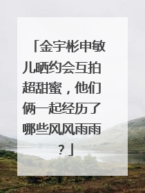 金宇彬申敏儿晒约会互拍超甜蜜,他们俩一起经历了哪些风风雨雨?