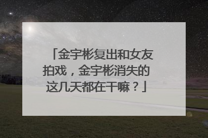 金宇彬复出和女友拍戏，金宇彬消失的这几天都在干嘛？