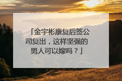 金宇彬康复后签公司复出，这样坚强的男人可以嫁吗？