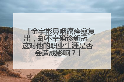 金宇彬鼻咽癌痊愈复出，却不幸确诊新冠，这对他的职业生涯是否会造成影响？