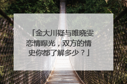 金大川疑与雎晓雯恋情曝光,双方的情史你都了解多少?