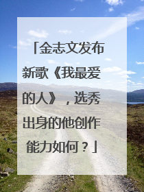 金志文发布新歌《我最爱的人》,选秀出身的他创作能力如何?