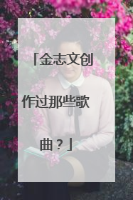 金志文创作过那些歌曲？