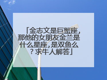 金志文是巨蟹座,那他的女朋友金兰是什么星座,是双鱼么？求牛人解答