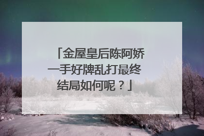 金屋皇后陈阿娇一手好牌乱打最终结局如何呢？