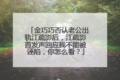 金巧巧否认老公出轨江疏影后,江疏影首发声回应我不能被诬陷,你怎么看?