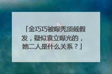 金巧巧被曝秃顶戴假发,疑似袁立曝光的,她二人是什么关系?
