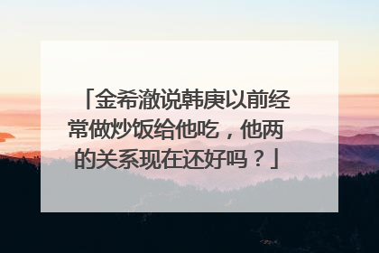 金希澈说韩庚以前经常做炒饭给他吃，他两的关系现在还好吗？