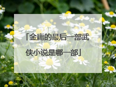 金庸的最后一部武侠小说是哪一部