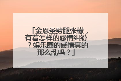 金恩圣劈腿张檬，有着怎样的感情纠纷？娱乐圈的感情真的那么乱吗？