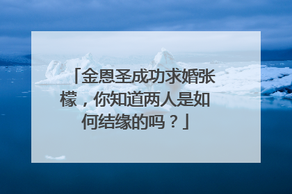 金恩圣成功求婚张檬，你知道两人是如何结缘的吗？