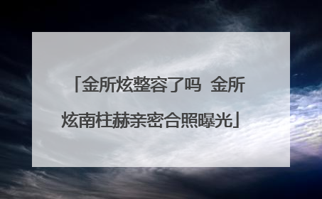金所炫整容了吗 金所炫南柱赫亲密合照曝光