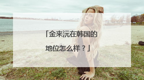 金来沅在韩国的地位怎么样?