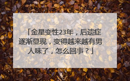 金星变性23年，后遗症逐渐显现，变得越来越有男人味了，怎么回事？