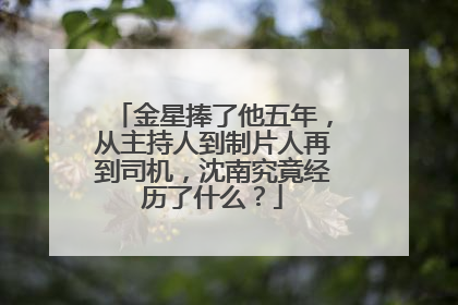 金星捧了他五年，从主持人到制片人再到司机，沈南究竟经历了什么？