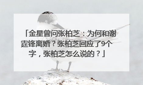 金星曾问张柏芝:为何和谢霆锋离婚?张柏芝回应了9个字,张柏芝怎么说的?