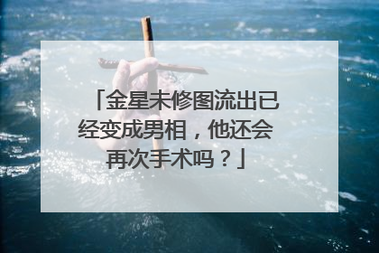 金星未修图流出已经变成男相，他还会再次手术吗？