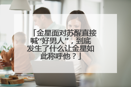 金星面对苏醒直接喊“好男人”,到底发生了什么让金星如此称呼他?