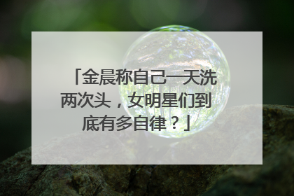 金晨称自己一天洗两次头,女明星们到底有多自律?