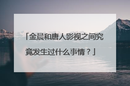 金晨和唐人影视之间究竟发生过什么事情？