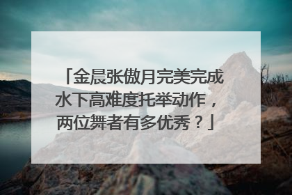 金晨张傲月完美完成水下高难度托举动作,两位舞者有多优秀?