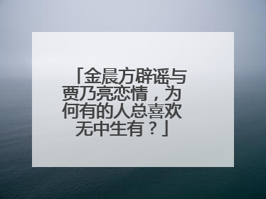 金晨方辟谣与贾乃亮恋情,为何有的人总喜欢无中生有?