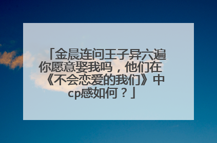 金晨连问王子异六遍你愿意娶我吗，他们在《不会恋爱的我们》中cp感如何？