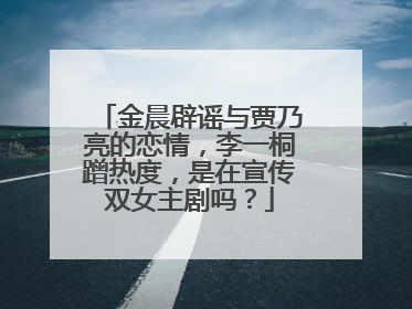 金晨辟谣与贾乃亮的恋情,李一桐蹭热度,是在宣传双女主剧吗?