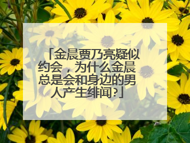 金晨贾乃亮疑似约会,为什么金晨总是会和身边的男人产生绯闻?