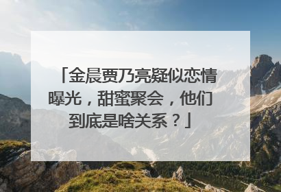 金晨贾乃亮疑似恋情曝光，甜蜜聚会，他们到底是啥关系？