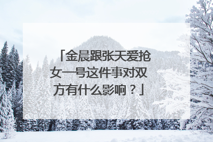 金晨跟张天爱抢女一号这件事对双方有什么影响？