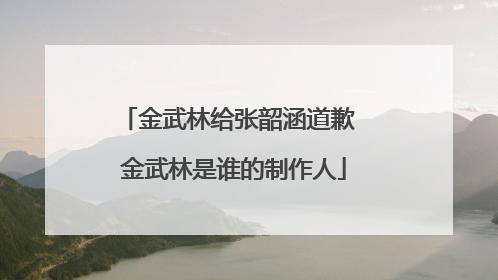 金武林给张韶涵道歉 金武林是谁的制作人