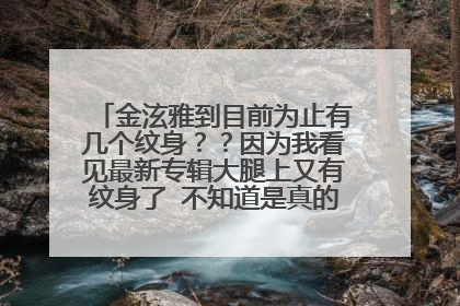 金泫雅到目前为止有几个纹身？？因为我看见最新专辑大腿上又有纹身了 不知道是真的还是贴上去的