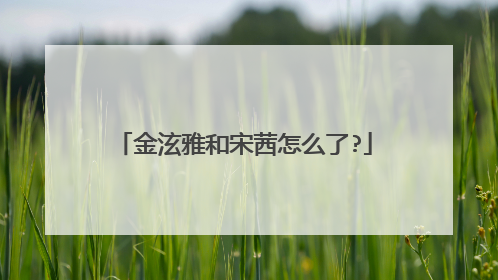 金泫雅和宋茜怎么了?