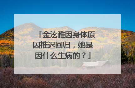 金泫雅因身体原因推迟回归，她是因什么生病的？