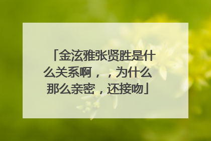 金泫雅张贤胜是什么关系啊,,为什么那么亲密,还接吻