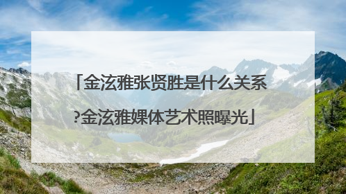 金泫雅张贤胜是什么关系?金泫雅婐体艺术照曝光