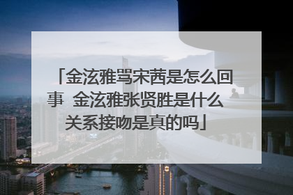 金泫雅骂宋茜是怎么回事 金泫雅张贤胜是什么关系接吻是真的吗
