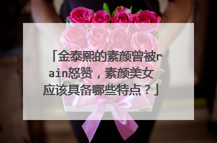 金泰熙的素颜曾被rain怒赞，素颜美女应该具备哪些特点？