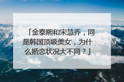 金泰熙和宋慧乔,同是韩国顶级美女,为什么婚恋状况大不同?