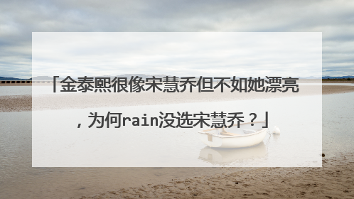 金泰熙很像宋慧乔但不如她漂亮,为何rain没选宋慧乔?