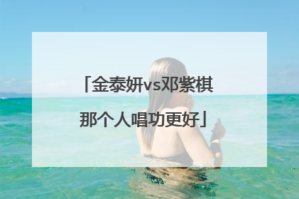 金泰妍vs邓紫棋 那个人唱功更好