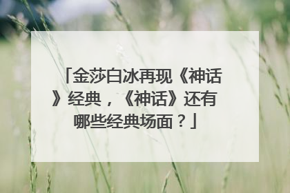 金莎白冰再现《神话》经典，《神话》还有哪些经典场面？