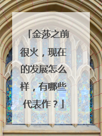 金莎之前很火，现在的发展怎么样，有哪些代表作？