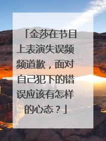 金莎在节目上表演失误频频道歉，面对自己犯下的错误应该有怎样的心态？