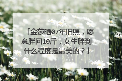 金莎晒07年旧照，愿意胖回10斤，女生胖到什么程度是最美的？