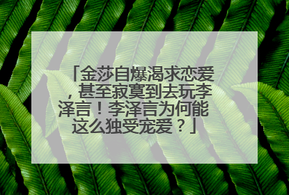 金莎自爆渴求恋爱,甚至寂寞到去玩李泽言!李泽言为何能这么独受宠爱?