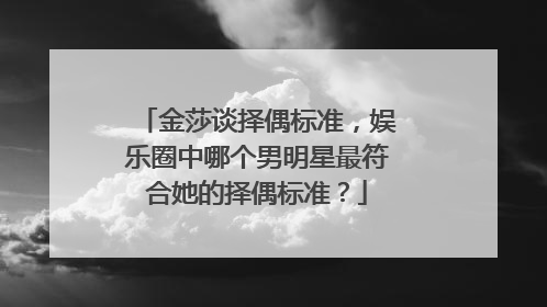 金莎谈择偶标准,娱乐圈中哪个男明星最符合她的择偶标准?